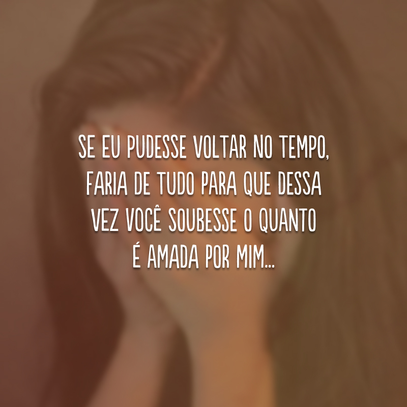 Se eu pudesse voltar no tempo, faria de tudo para que dessa vez você soubesse o quanto é amada por mim...