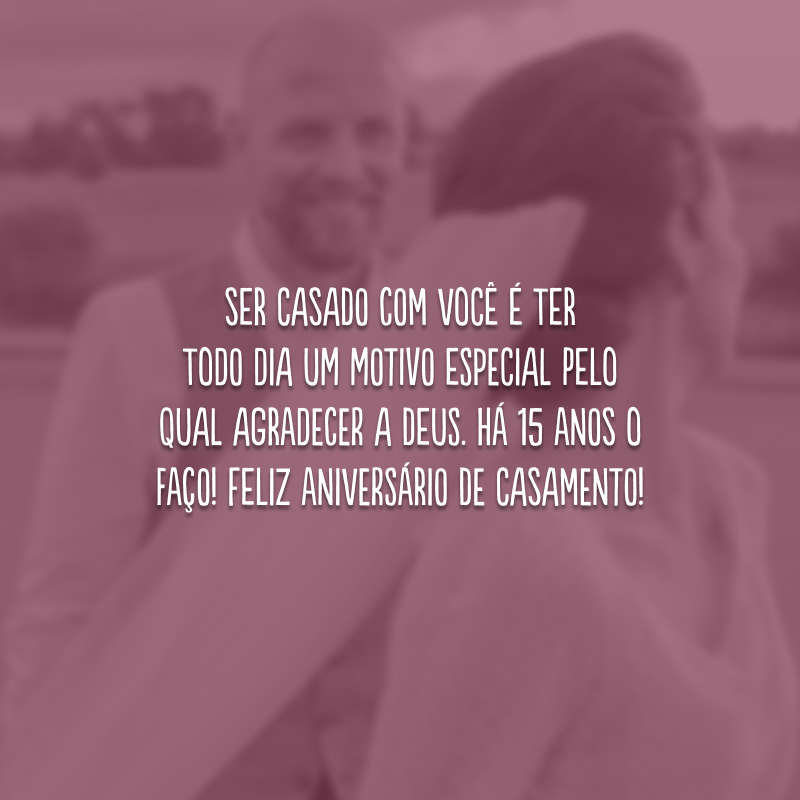 Ser casado com você é ter todo dia um motivo especial pelo qual agradecer a Deus. Há 15 anos o faço! Feliz aniversário de casamento!