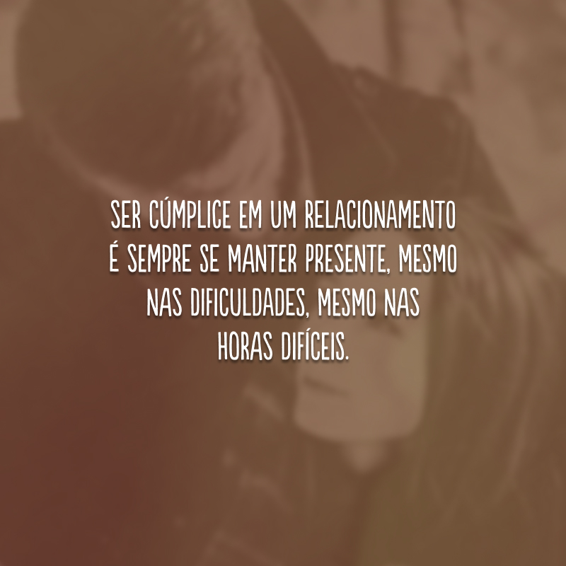 Ser cúmplice em um relacionamento é sempre se manter presente, mesmo nas dificuldades, mesmo nas horas difíceis.