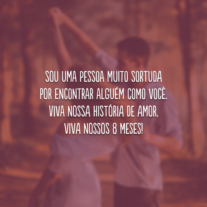 Sou uma pessoa muito sortuda por encontrar alguém como você. Viva nossa história de amor, viva nossos 8 meses!