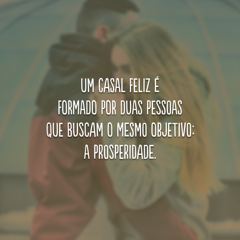 Um casal feliz é formado por duas pessoas que buscam o mesmo objetivo: a prosperidade.