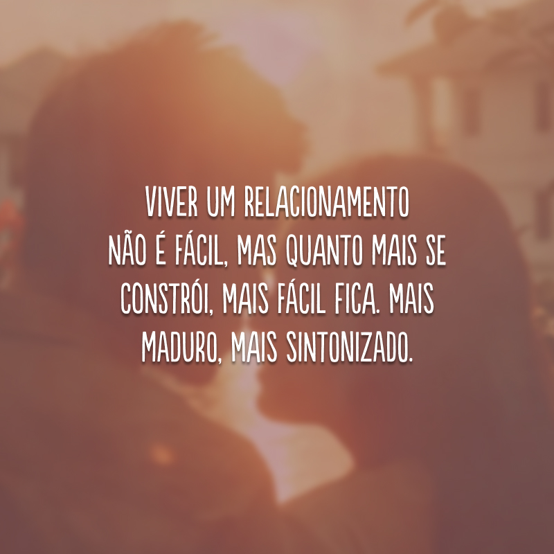 Viver um relacionamento não é fácil, mas quanto mais se constrói, mais fácil fica. Mais maduro, mais sintonizado.