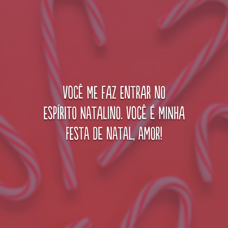 Você me faz entrar no espírito natalino. Você é minha festa de Natal, amor!