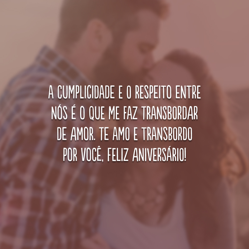 A cumplicidade e o respeito entre nós é o que me faz transbordar de amor. Te amo e transbordo por você, feliz aniversário!