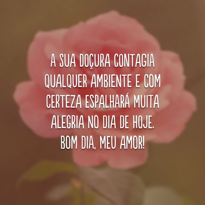 A sua doçura contagia qualquer ambiente e com certeza espalhará muita alegria no dia de hoje. Bom dia, meu amor!