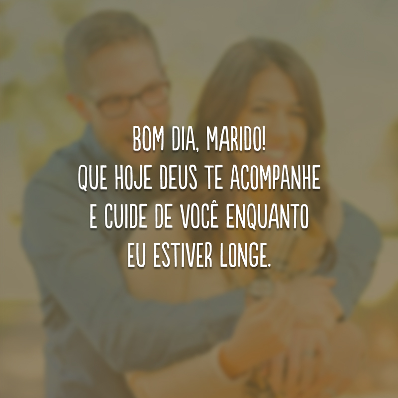 Bom dia, marido! Que hoje Deus te acompanhe e cuide de você enquanto eu estiver longe.