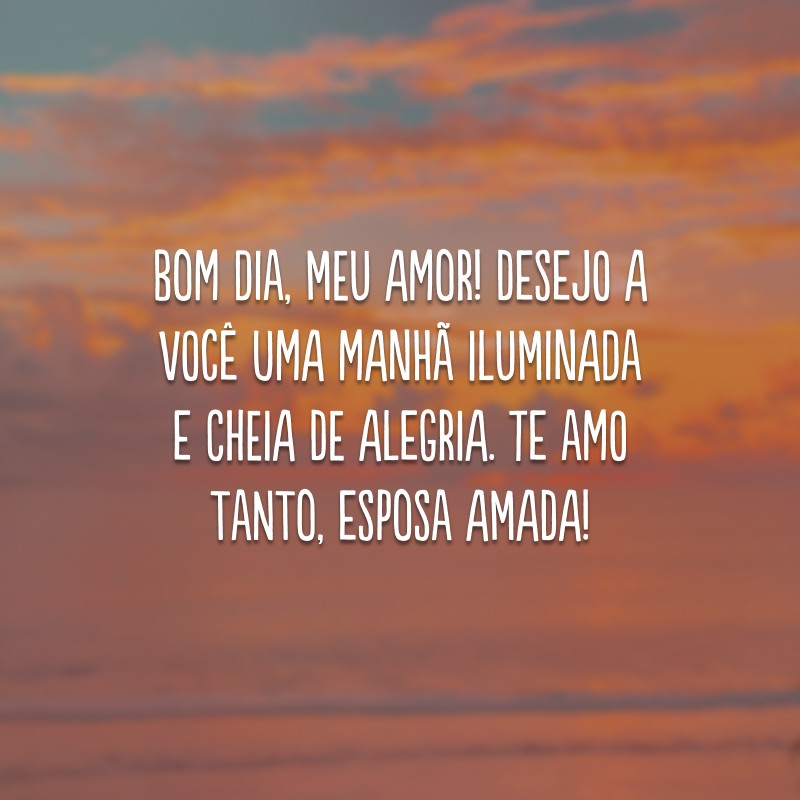 Bom dia, meu amor! Desejo a você uma manhã iluminada e cheia de alegria. Te amo tanto, esposa amada!