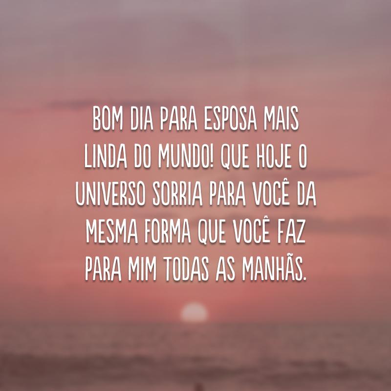 Bom dia para esposa mais linda do mundo! Que hoje o universo sorria para você da mesma forma que você faz para mim todas as manhãs.