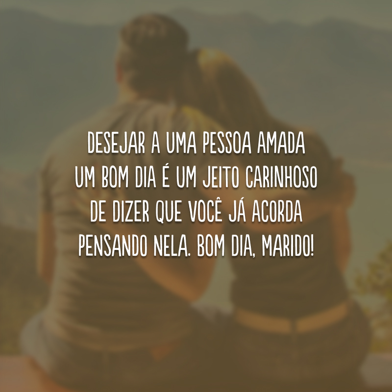 Desejar a uma pessoa amada um bom dia é um jeito carinhoso de dizer que você já acorda pensando nela. Bom dia, marido!