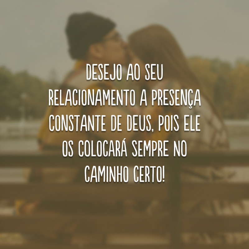 Desejo ao seu relacionamento a presença constante de Deus, pois Ele os colocará sempre no caminho certo!