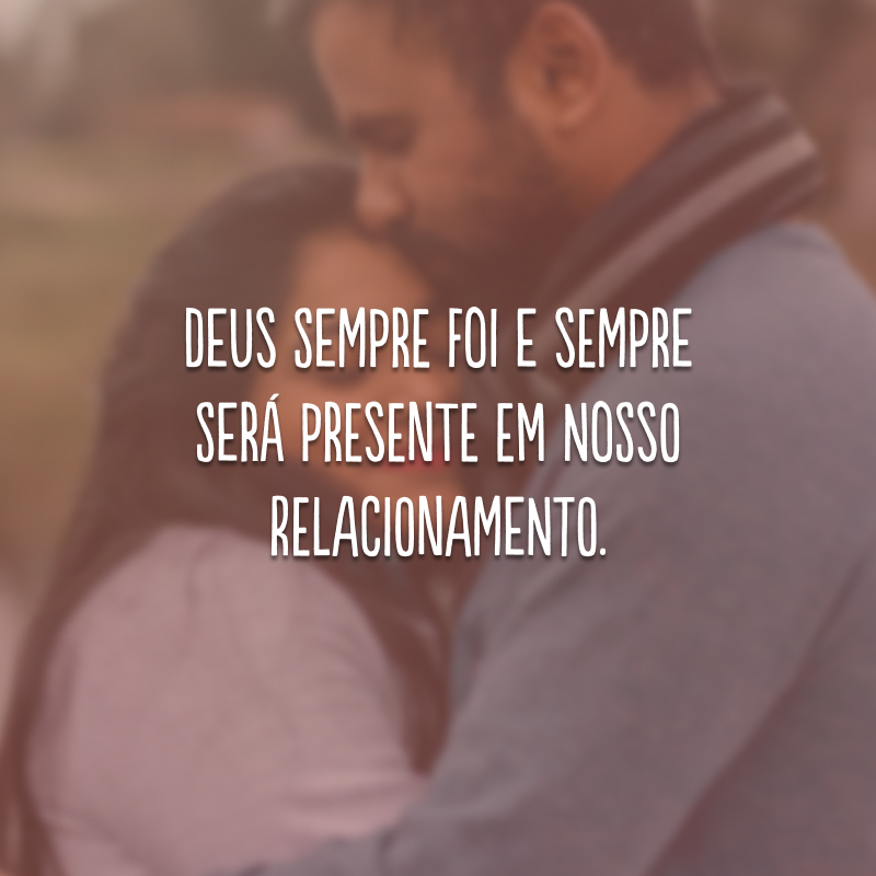 Deus sempre foi e sempre será presente em nosso relacionamento.