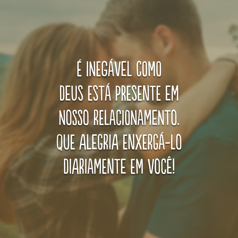 É inegável como Deus está presente em nosso relacionamento. Que alegria enxergá-Lo diariamente em você!