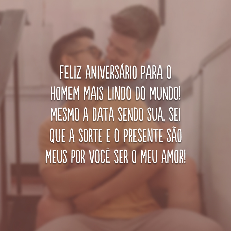 Feliz aniversário para o homem mais lindo do mundo! Mesmo a data sendo sua, sei que a sorte e o presente são meus por você ser o meu amor!