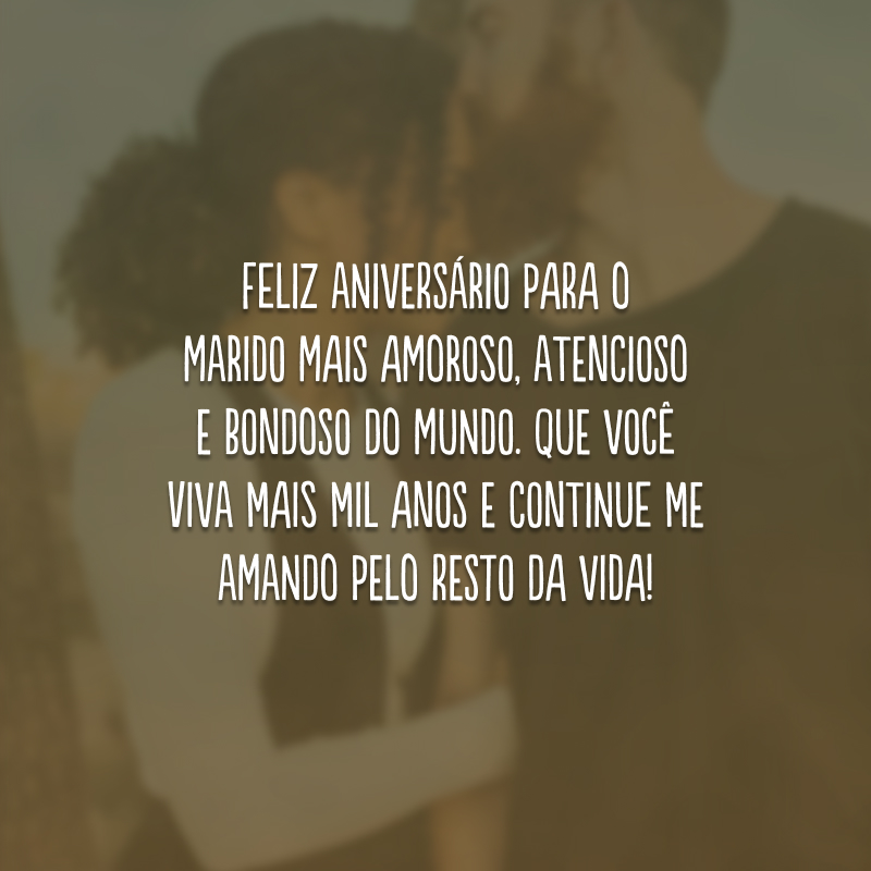 Feliz aniversário para o marido mais amoroso, atencioso e bondoso do mundo. Que você viva mais mil anos e continue me amando pelo resto da vida!