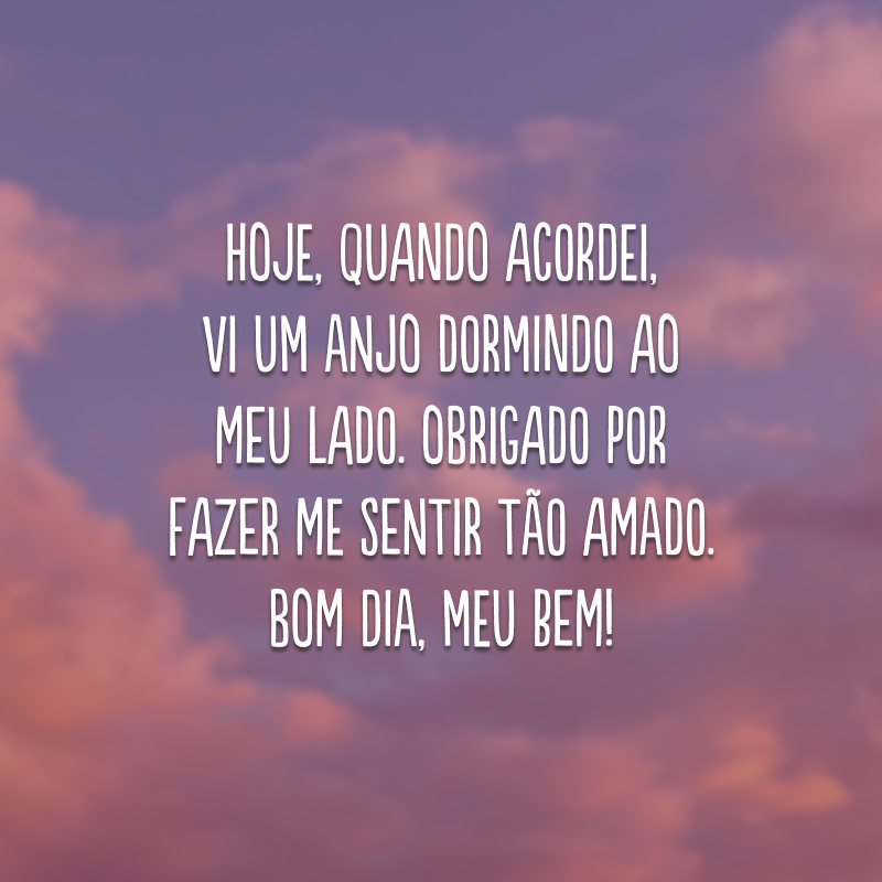 Hoje, quando acordei, vi um anjo dormindo ao meu lado. Obrigado por fazer me sentir tão amado. Bom dia, meu bem!