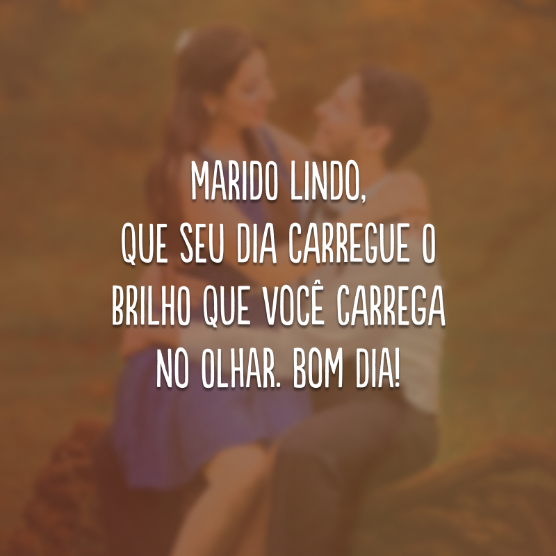 Marido lindo, que seu dia carregue o brilho que você carrega no olhar. Bom dia!
