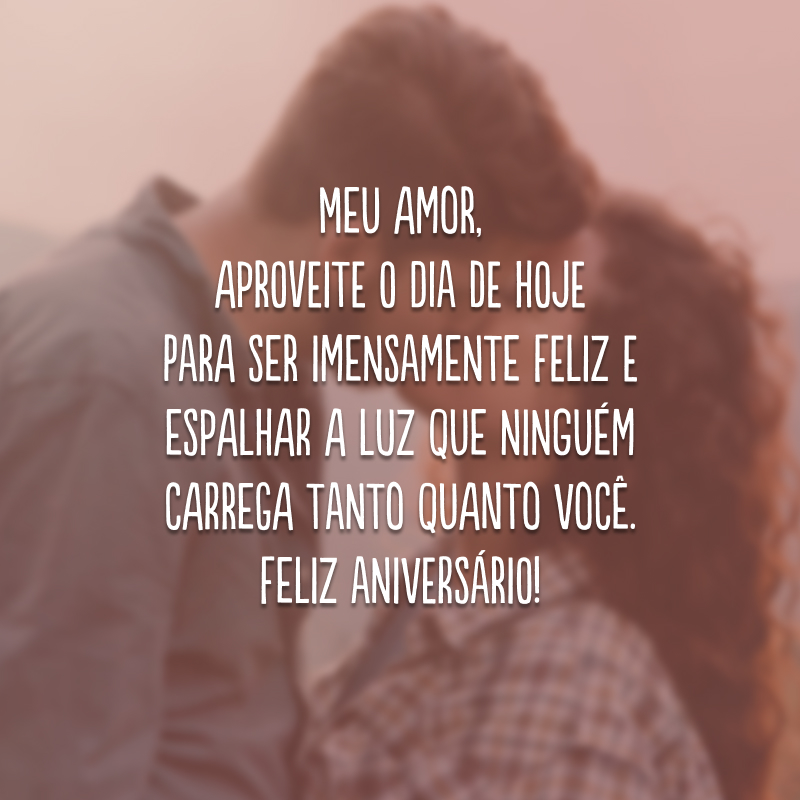 Meu amor, aproveite o dia de hoje para ser imensamente feliz e espalhar a luz que ninguém carrega tanto quanto você. Feliz aniversário!