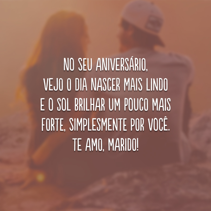 No seu aniversário, vejo o dia nascer mais lindo e o sol brilhar um pouco mais forte, simplesmente por você. Te amo, marido!