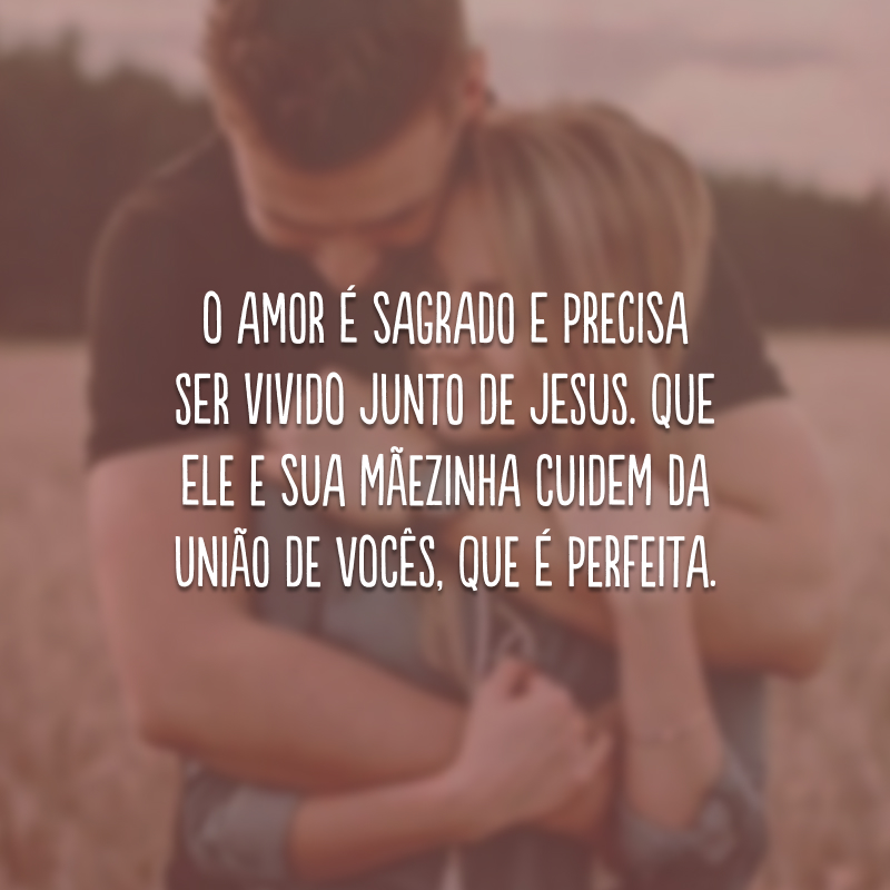 O amor é sagrado e precisa ser vivido junto de Jesus. Que Ele e sua mãezinha cuidem da união de vocês, que é perfeita.