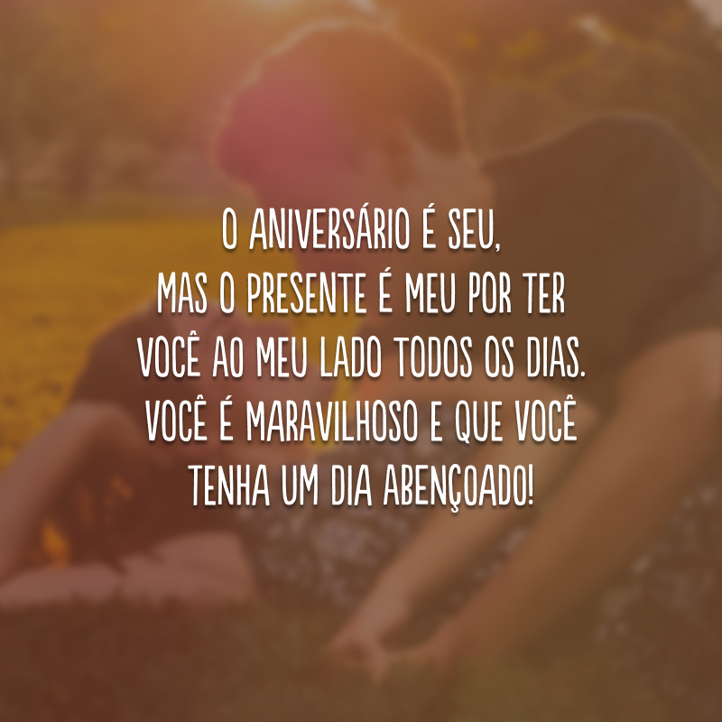 O aniversário é seu, mas o presente é meu por ter você ao meu lado todos os dias. Você é maravilhoso e que você tenha um dia abençoado!