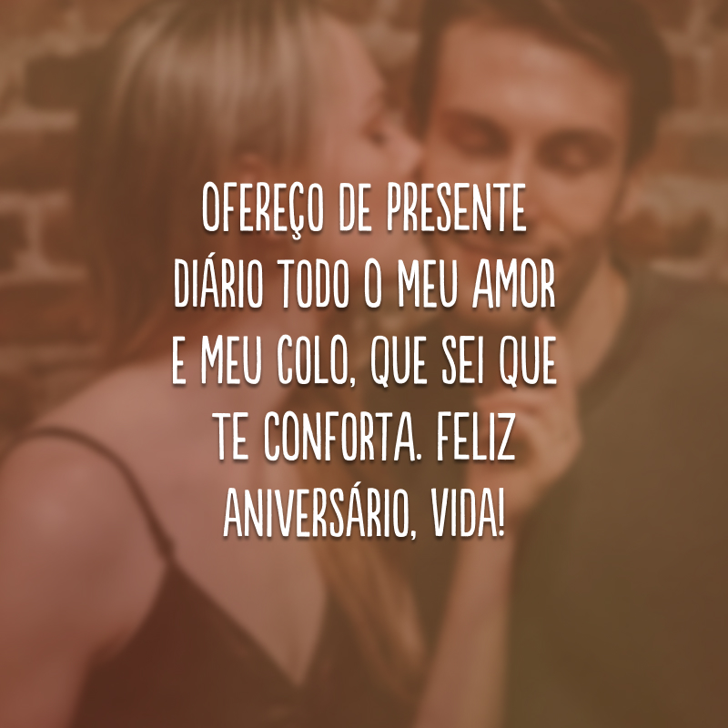 Ofereço de presente diário todo o meu amor e meu colo, que sei que te conforta. Feliz aniversário, vida!