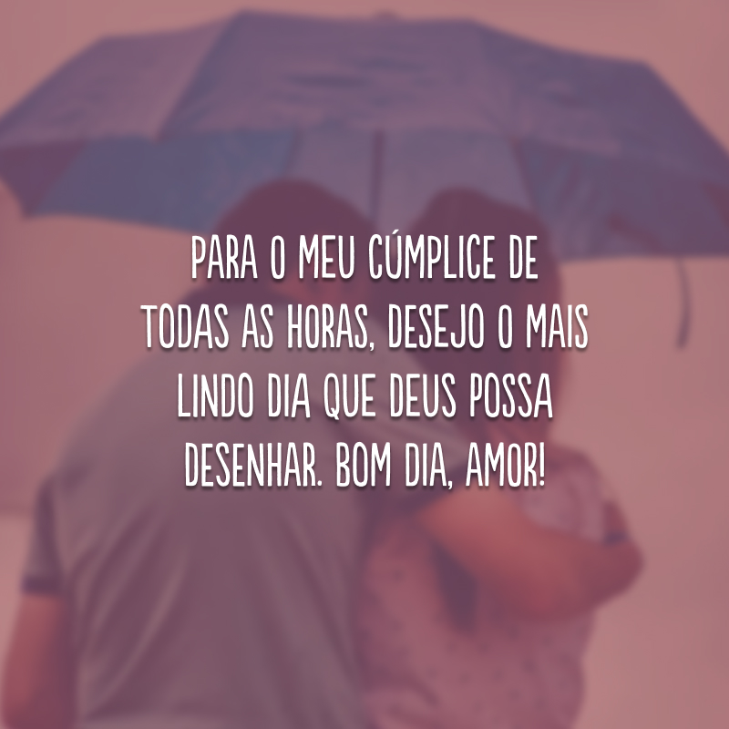 Para o meu cúmplice de todas as horas, desejo o mais lindo dia que Deus possa desenhar. Bom dia, amor!