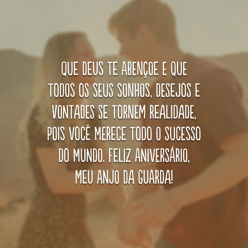 Que Deus te abençoe e que todos os seus sonhos, desejos e vontades se tornem realidade, pois você merece todo o sucesso do mundo. Feliz aniversário, meu anjo da guarda!