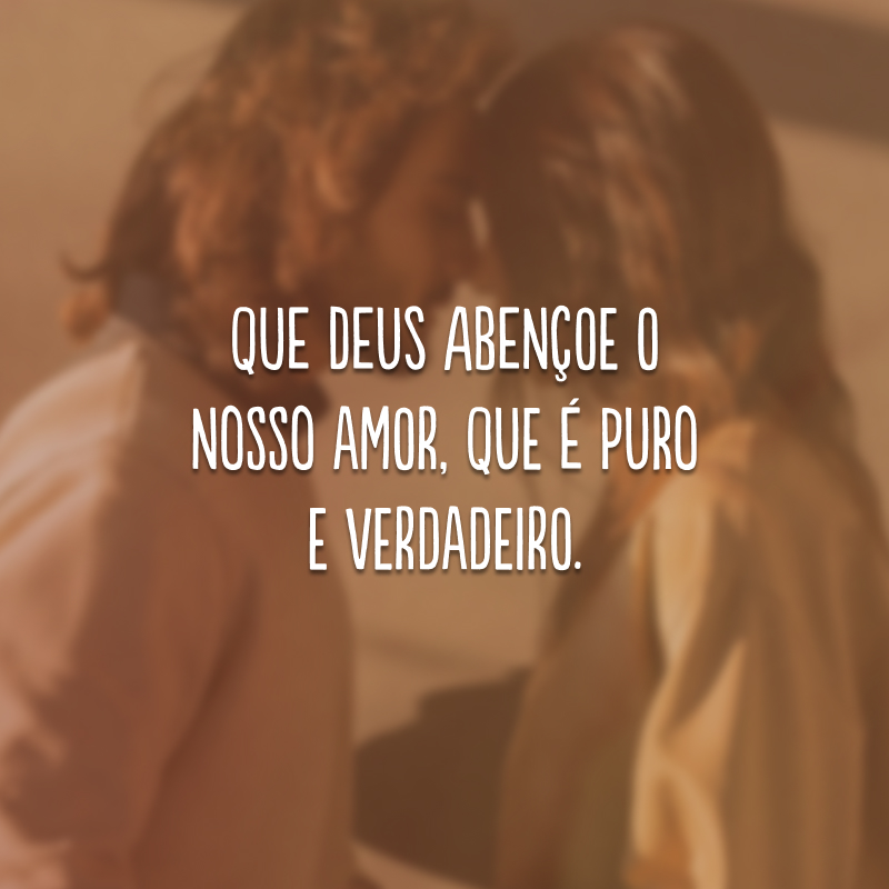 Que Deus abençoe o nosso amor, que é puro e verdadeiro.