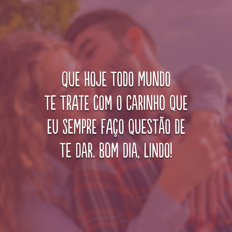 Que hoje todo mundo te trate com o carinho que eu sempre faço questão de te dar. Bom dia, lindo!