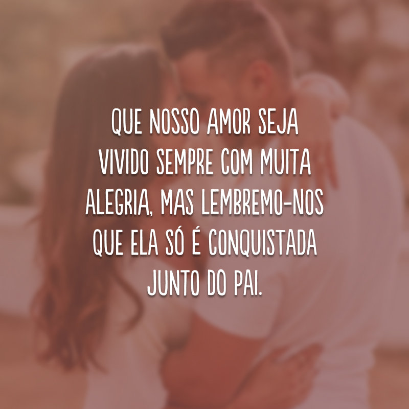 Que nosso amor seja vivido sempre com muita alegria, mas lembremo-nos que ela só é conquistada junto do Pai.