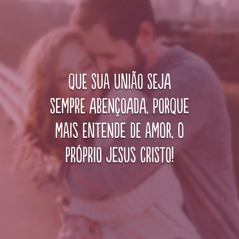 Que sua união seja sempre abençoada, porque mais entende de amor, o próprio Jesus Cristo!