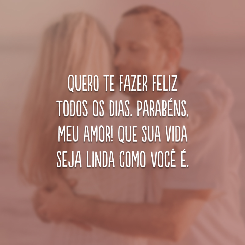 Quero te fazer feliz todos os dias. Parabéns, meu amor! Que sua vida seja linda como você é.