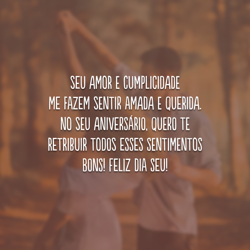 Seu amor e cumplicidade me fazem sentir amada e querida. No seu aniversário, quero te retribuir todos esses sentimentos bons! Feliz dia seu!