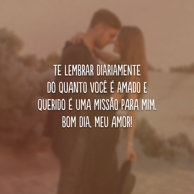 Te lembrar diariamente do quanto você é amado e querido é uma missão para mim. Bom dia, meu amor!