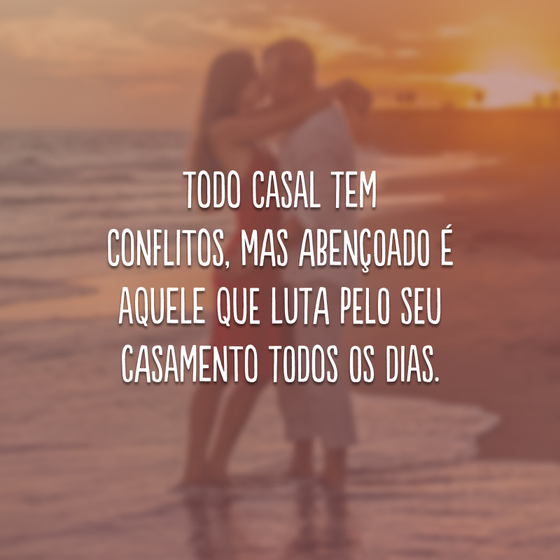 Todo casal tem conflitos, mas abençoado é aquele que luta pelo seu casamento todos os dias.