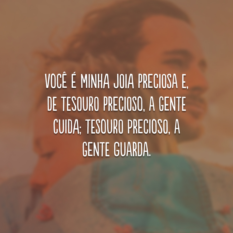 Você é minha joia preciosa e, de tesouro precioso, a gente cuida; tesouro precioso, a gente guarda.