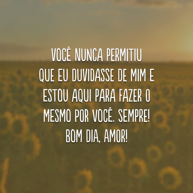 Você nunca permitiu que eu duvidasse de mim e estou aqui para fazer o mesmo por você. Sempre! Bom dia, amor!