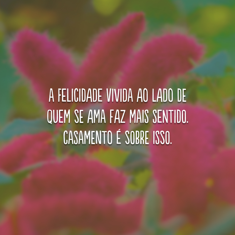 A felicidade vivida ao lado de quem se ama faz mais sentido. Casamento é sobre isso.