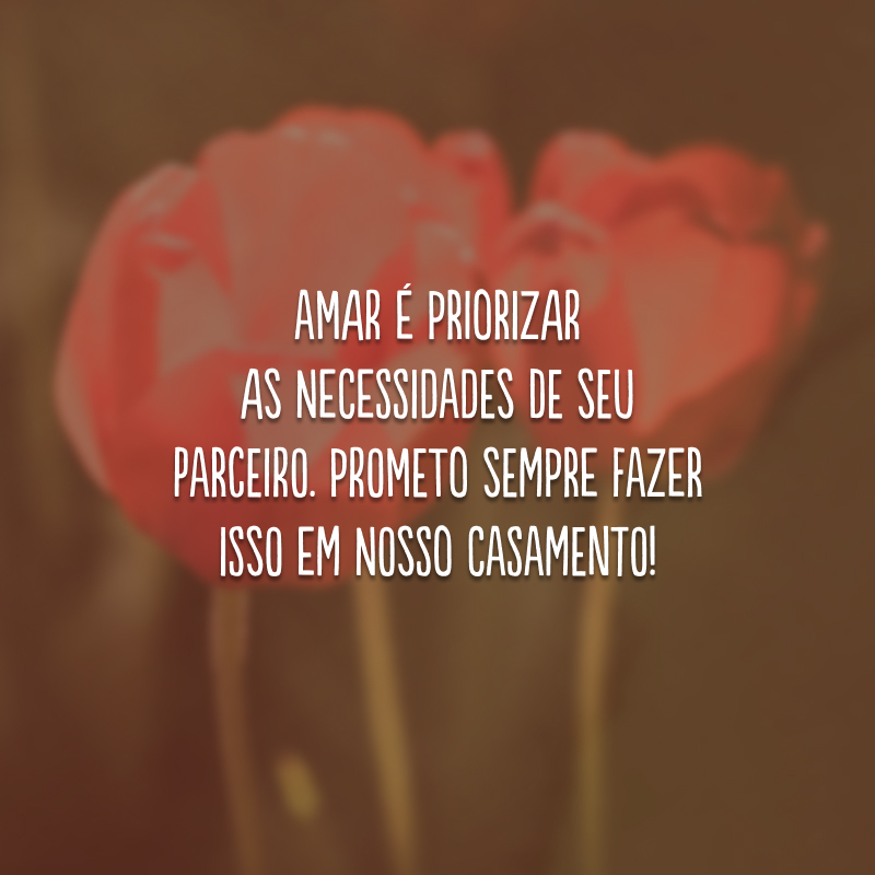 Amar é priorizar as necessidades de seu parceiro. Prometo sempre fazer isso em nosso casamento!