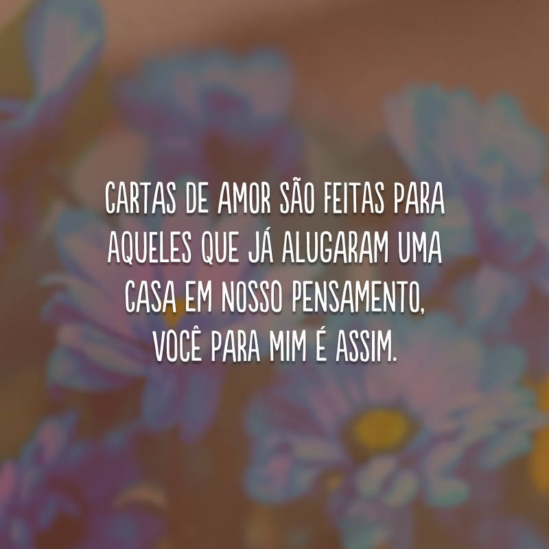 Cartas de amor são feitas para aqueles que já alugaram uma casa em nosso pensamento, você para mim é assim.