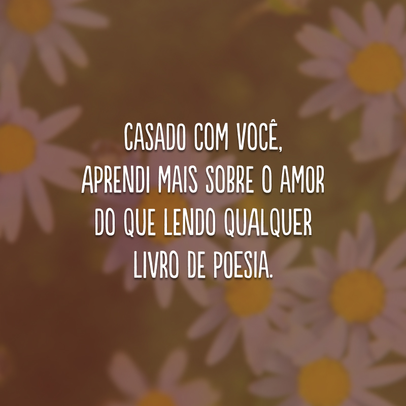 Casado com você, aprendi mais sobre o amor do que lendo qualquer livro de poesia.