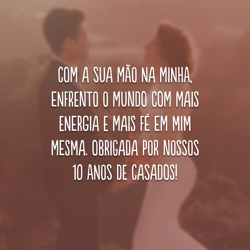 Com a sua mão na minha, enfrento o mundo com mais energia e mais fé em mim mesma. Obrigada por nossos 10 anos de casados!