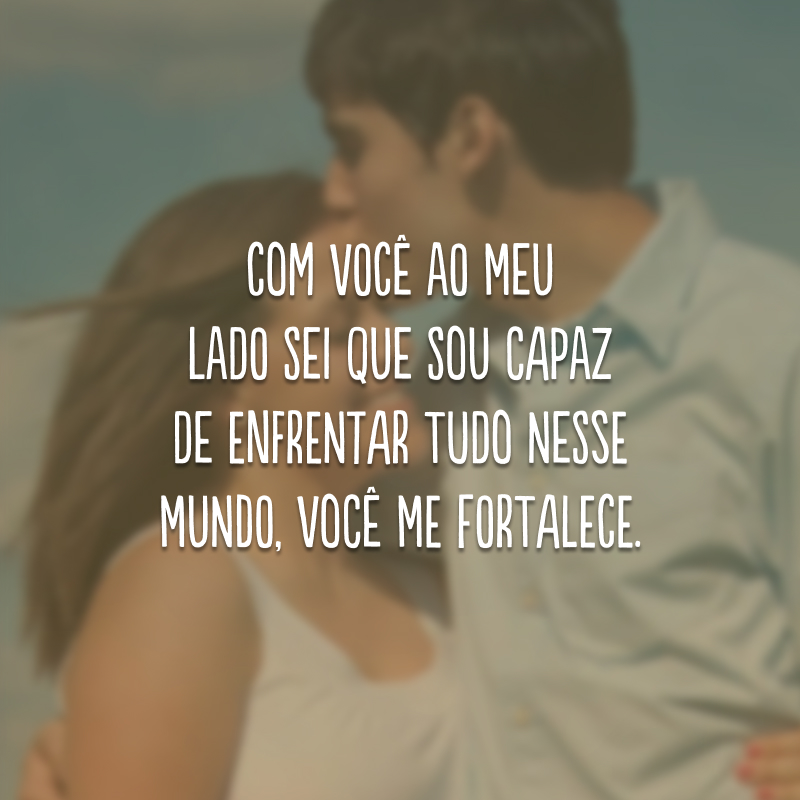 Com você ao meu lado sei que sou capaz de enfrentar tudo nesse mundo, você me fortalece.