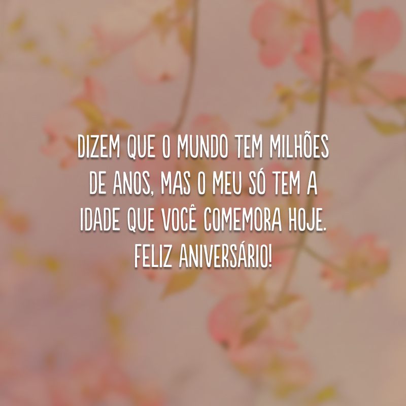 Dizem que o mundo tem milhões de anos, mas o meu só tem a idade que você comemora hoje. Feliz aniversário!