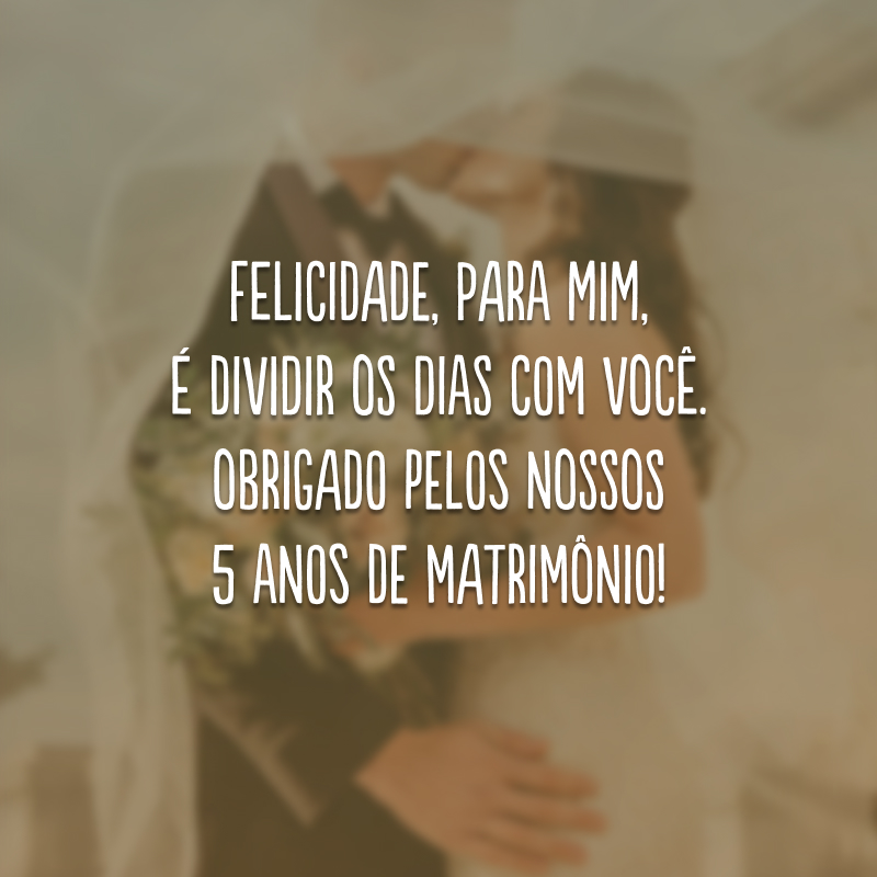 Felicidade, para mim, é dividir os dias com você. Obrigado pelos nossos 5 anos de matrimônio!