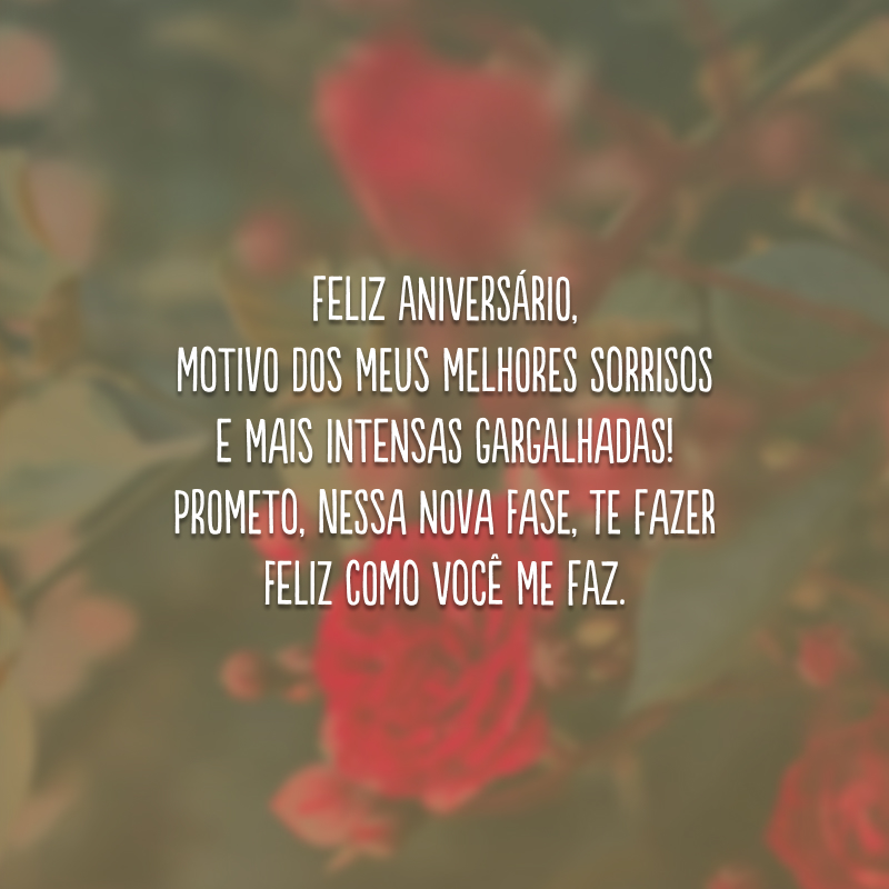 Feliz aniversário, motivo dos meus melhores sorrisos e mais intensas gargalhadas! Prometo, nessa nova fase, te fazer feliz como você me faz.