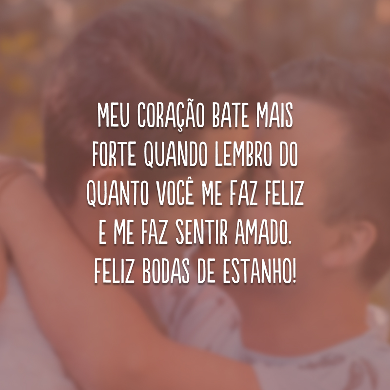 Meu coração bate mais forte quando lembro do quanto você me faz feliz e me faz sentir amado. Feliz bodas de estanho!