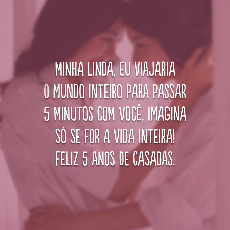 Minha linda, eu viajaria o mundo inteiro para passar 5 minutos com você, imagina só se for a vida inteira! Feliz 5 anos de casadas.