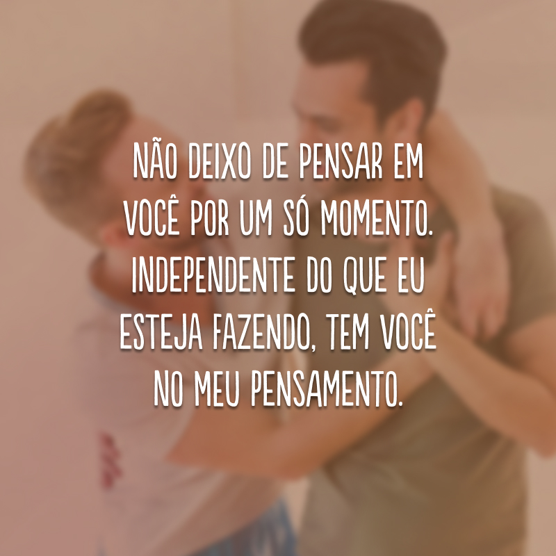 Não deixo de pensar em você por um só momento. Independente do que eu esteja fazendo, tem você no meu pensamento.