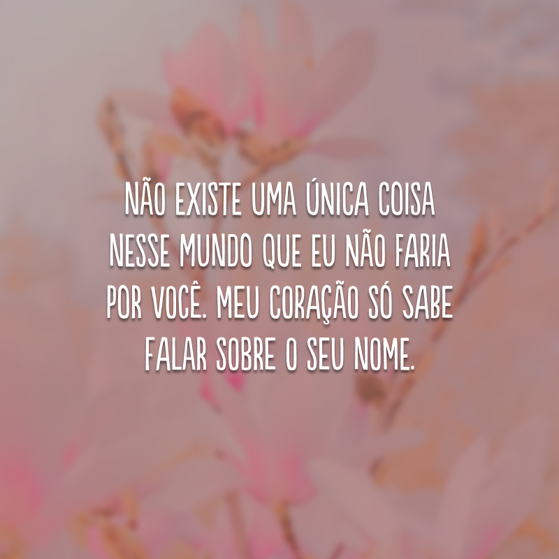 Não existe uma única coisa nesse mundo que eu não faria por você. Meu coração só sabe falar sobre o seu nome.